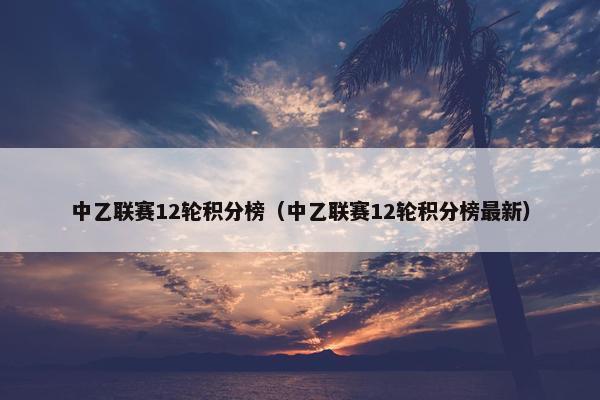 中乙联赛12轮积分榜（中乙联赛12轮积分榜最新）