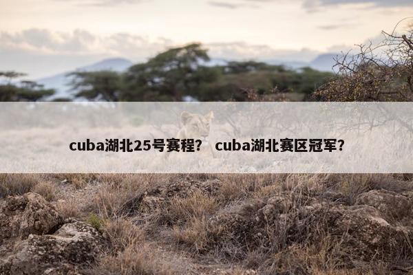 cuba湖北25号赛程？ cuba湖北赛区冠军？