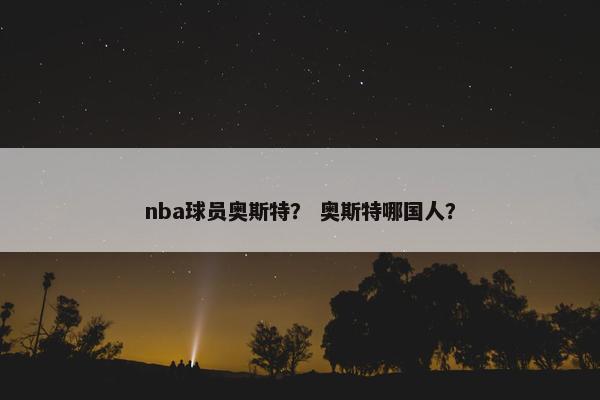 nba球员奥斯特？ 奥斯特哪国人？