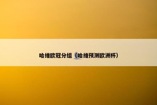 哈维欧冠分组（哈维预测欧洲杯）