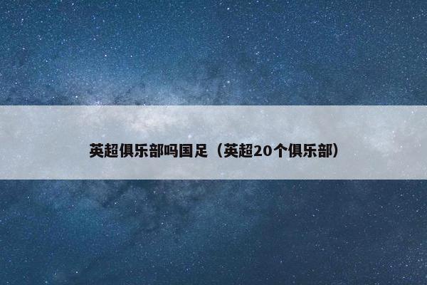 英超俱乐部吗国足（英超20个俱乐部）