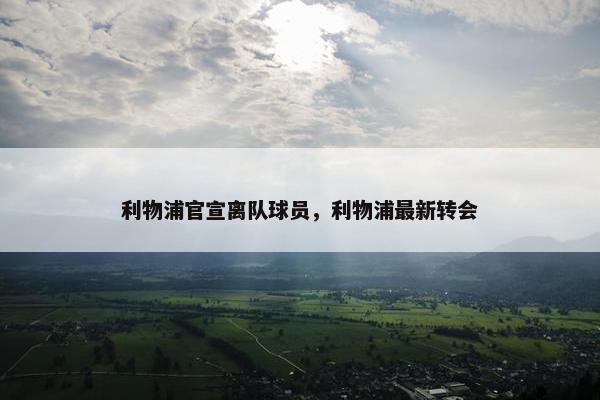 利物浦官宣离队球员，利物浦最新转会