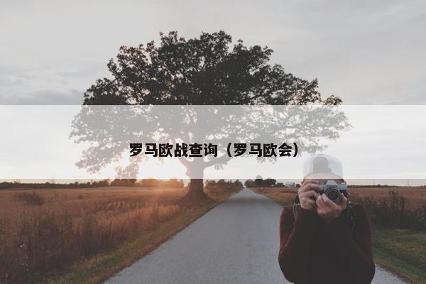 罗马欧战查询（罗马欧会）