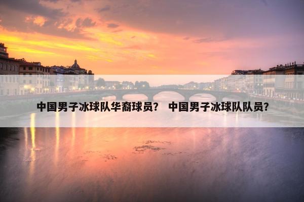 中国男子冰球队华裔球员？ 中国男子冰球队队员？
