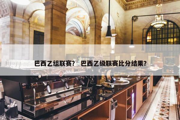 巴西乙组联赛？ 巴西乙级联赛比分结果？
