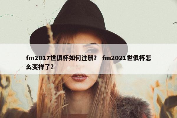 fm2017世俱杯如何注册？ fm2021世俱杯怎么变样了？