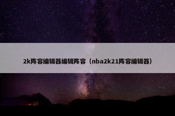 2k阵容编辑器编辑阵容（nba2k21阵容编辑器）