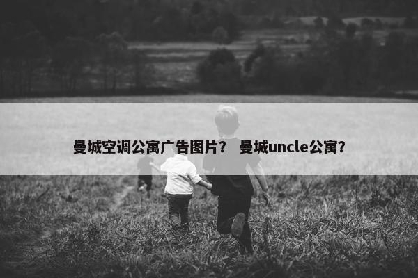 曼城空调公寓广告图片？ 曼城uncle公寓？