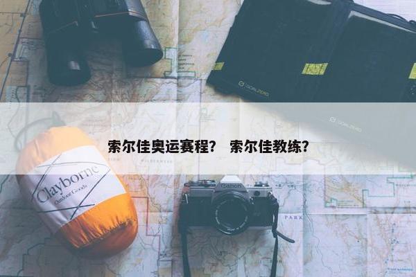 索尔佳奥运赛程？ 索尔佳教练？
