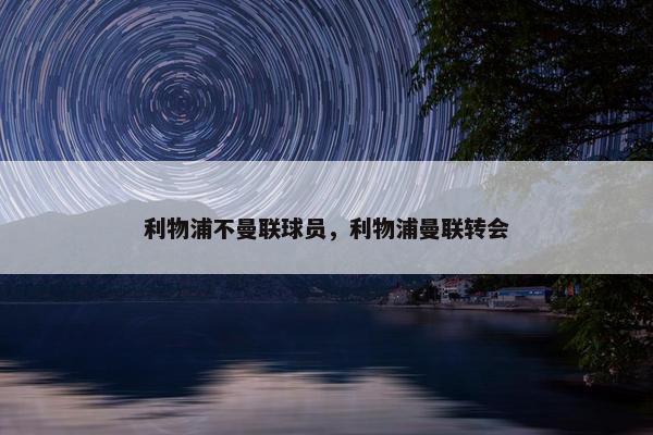 利物浦不曼联球员，利物浦曼联转会
