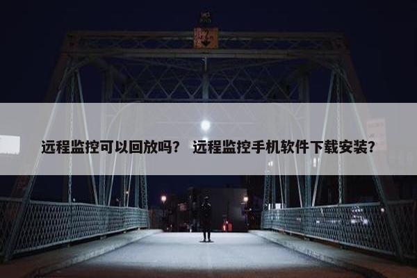 远程监控可以回放吗？ 远程监控手机软件下载安装？