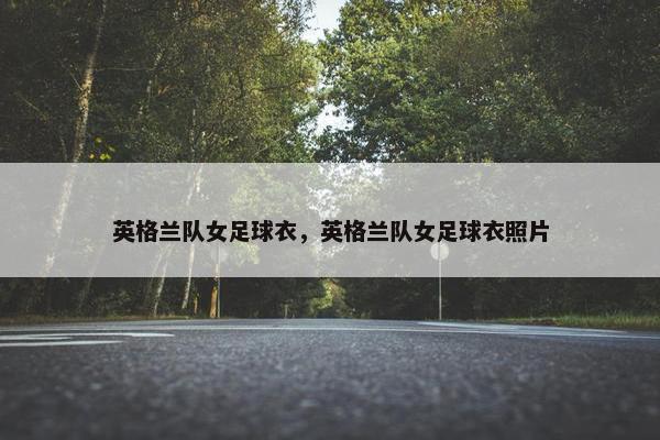 英格兰队女足球衣，英格兰队女足球衣照片