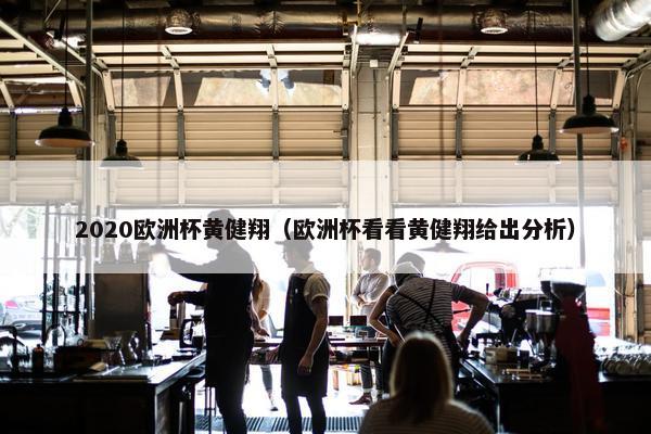 2020欧洲杯黄健翔（欧洲杯看看黄健翔给出分析）