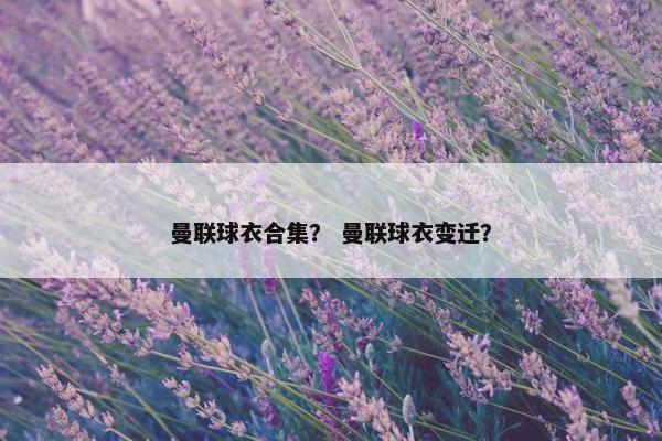 曼联球衣合集？ 曼联球衣变迁？