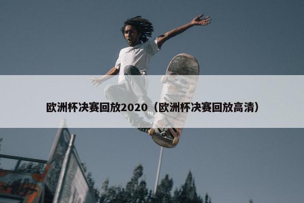 欧洲杯决赛回放2020（欧洲杯决赛回放高清）