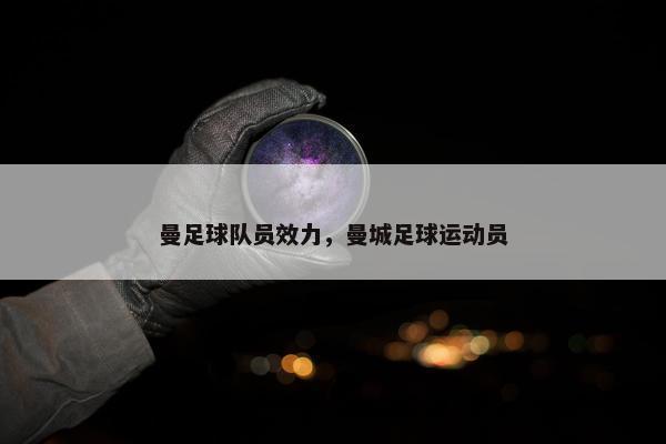 曼足球队员效力，曼城足球运动员
