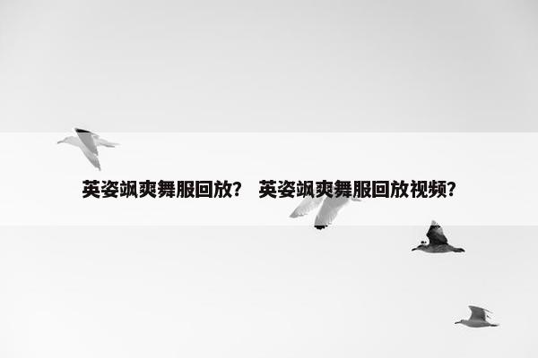 英姿飒爽舞服回放？ 英姿飒爽舞服回放视频？