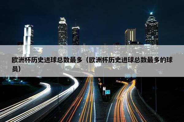 欧洲杯历史进球总数最多（欧洲杯历史进球总数最多的球员）