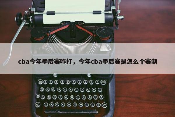 cba今年季后赛咋打，今年cba季后赛是怎么个赛制