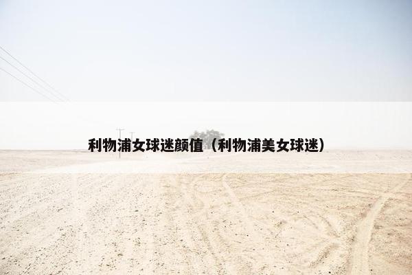 利物浦女球迷颜值（利物浦美女球迷）