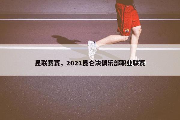 昆联赛赛，2021昆仑决俱乐部职业联赛