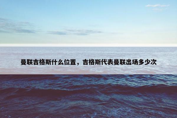 曼联吉格斯什么位置，吉格斯代表曼联出场多少次