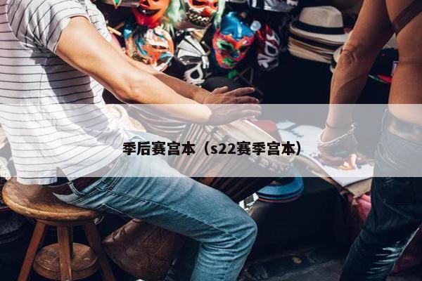 季后赛宫本（s22赛季宫本）