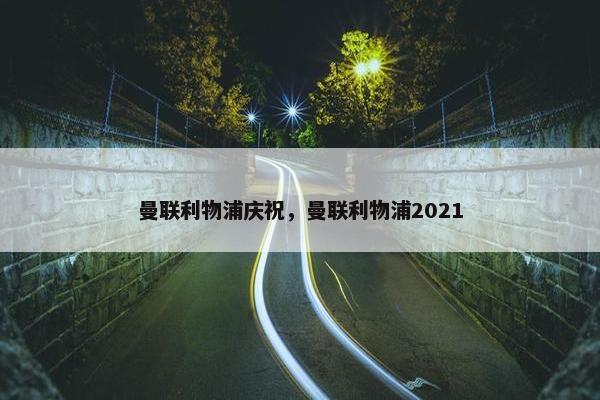 曼联利物浦庆祝，曼联利物浦2021
