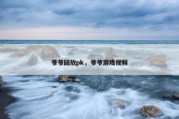爷爷回放pk，爷爷游戏视频