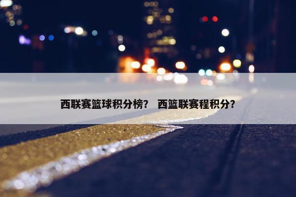 西联赛篮球积分榜？ 西篮联赛程积分？