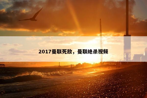 2017曼联死敌，曼联绝杀视频