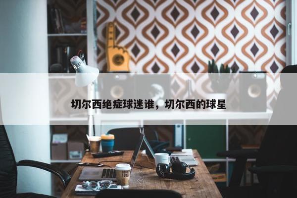 切尔西绝症球迷谁，切尔西的球星