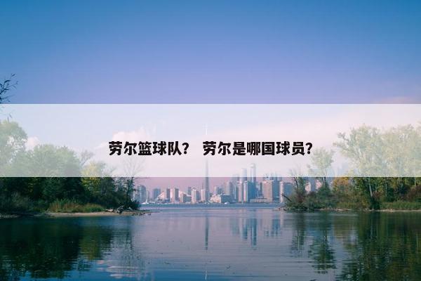 劳尔篮球队？ 劳尔是哪国球员？