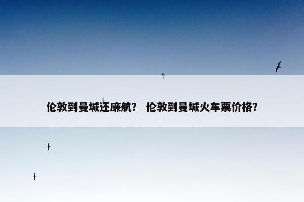 伦敦到曼城还廉航？ 伦敦到曼城火车票价格？