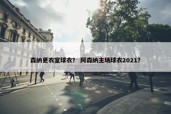 森纳更衣室球衣？ 阿森纳主场球衣2021？