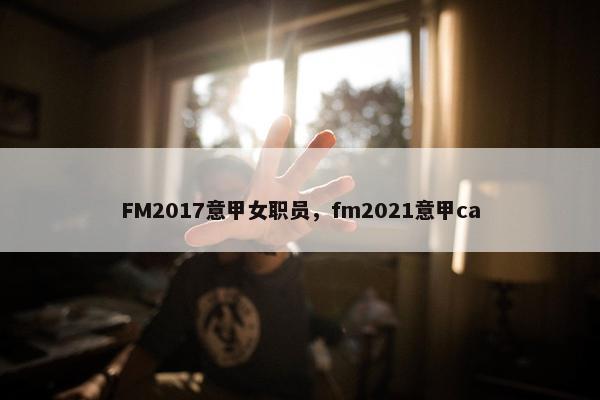 FM2017意甲女职员，fm2021意甲ca