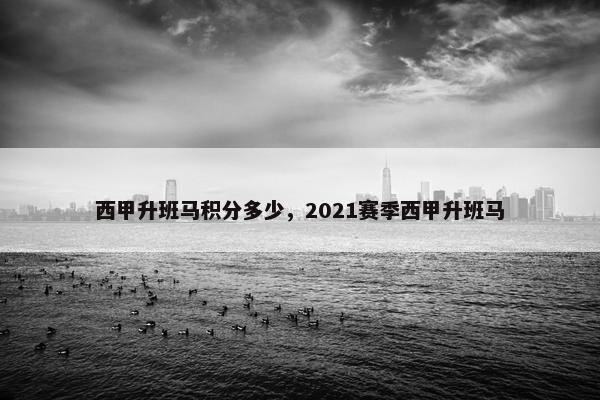 西甲升班马积分多少，2021赛季西甲升班马
