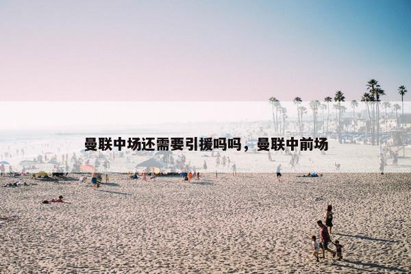 曼联中场还需要引援吗吗，曼联中前场