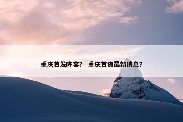 重庆首发阵容？ 重庆首资最新消息？