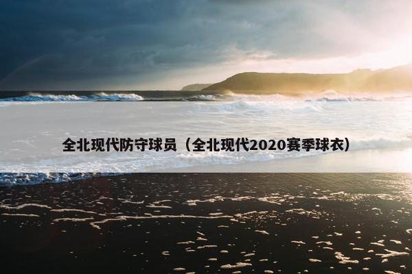 全北现代防守球员（全北现代2020赛季球衣）