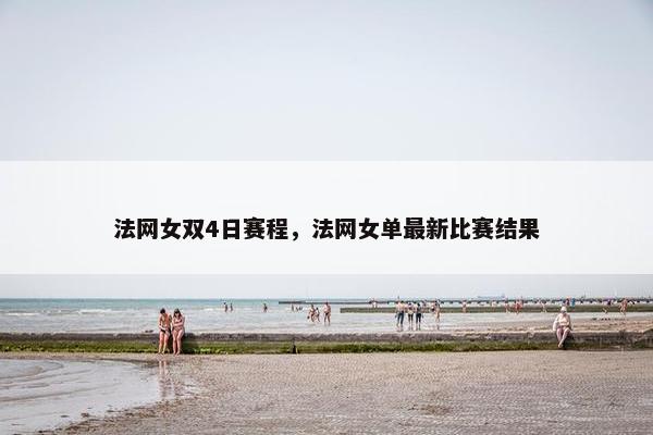 法网女双4日赛程，法网女单最新比赛结果