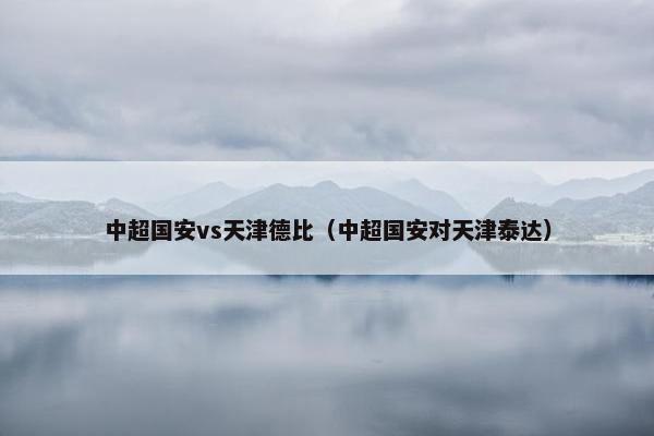 中超国安vs天津德比（中超国安对天津泰达）