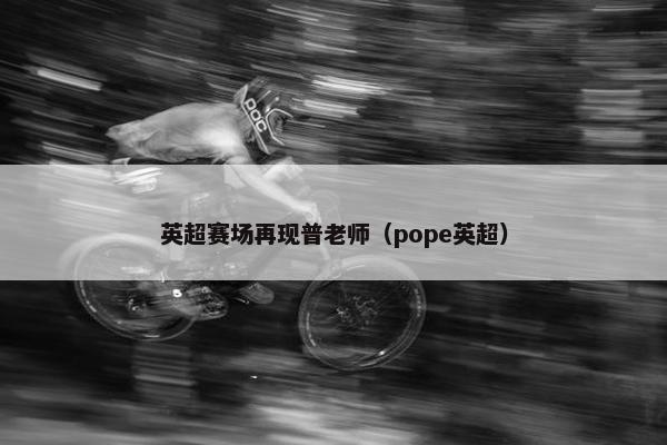 英超赛场再现普老师（pope英超）