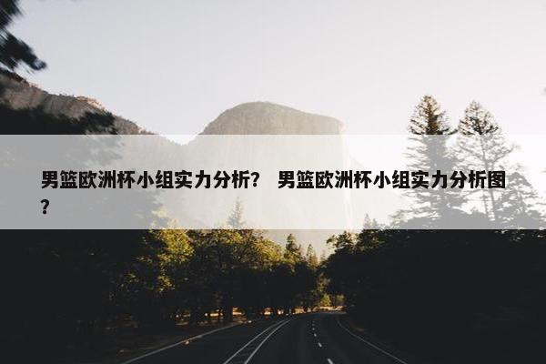 男篮欧洲杯小组实力分析？ 男篮欧洲杯小组实力分析图？