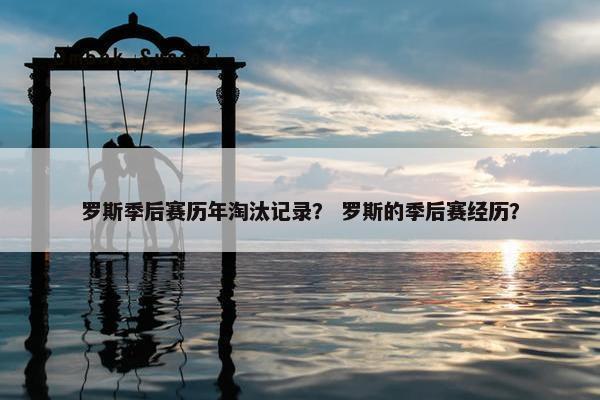 罗斯季后赛历年淘汰记录？ 罗斯的季后赛经历？