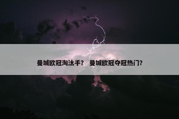 曼城欧冠淘汰手？ 曼城欧冠夺冠热门？