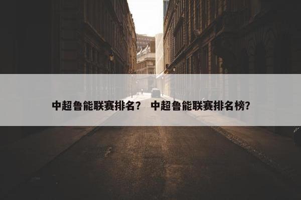 中超鲁能联赛排名？ 中超鲁能联赛排名榜？