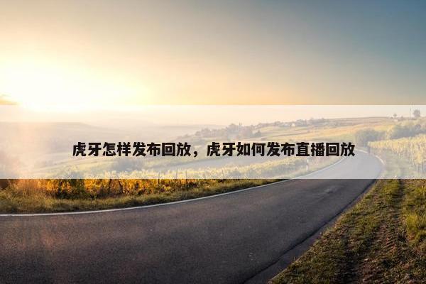 虎牙怎样发布回放，虎牙如何发布直播回放
