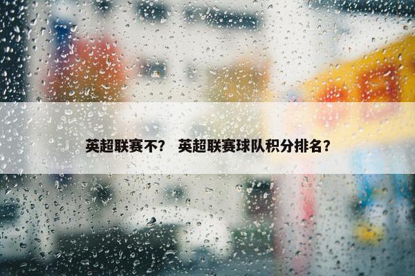 英超联赛不？ 英超联赛球队积分排名？