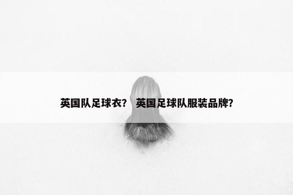 英国队足球衣？ 英国足球队服装品牌？